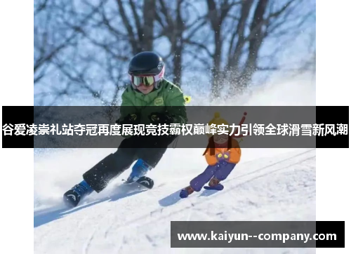 谷爱凌崇礼站夺冠再度展现竞技霸权巅峰实力引领全球滑雪新风潮