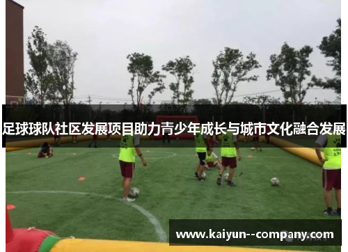足球球队社区发展项目助力青少年成长与城市文化融合发展
