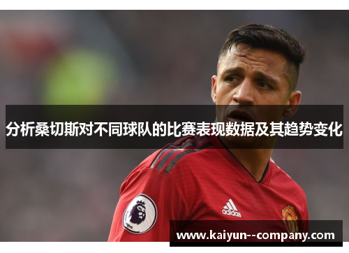 分析桑切斯对不同球队的比赛表现数据及其趋势变化