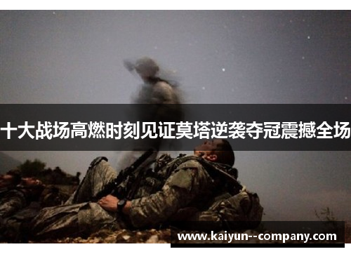 十大战场高燃时刻见证莫塔逆袭夺冠震撼全场 十大战场高燃时刻见证莫塔逆袭夺冠震撼全场