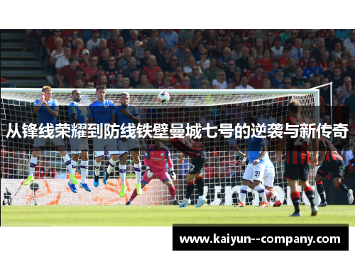 从锋线荣耀到防线铁壁曼城七号的逆袭与新传奇 从锋线荣耀到防线铁壁曼城七号的逆袭与新传奇