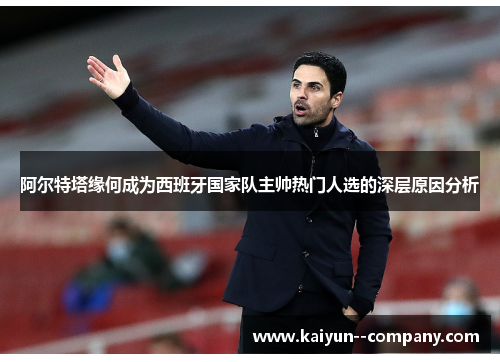 阿尔特塔缘何成为西班牙国家队主帅热门人选的深层原因分析