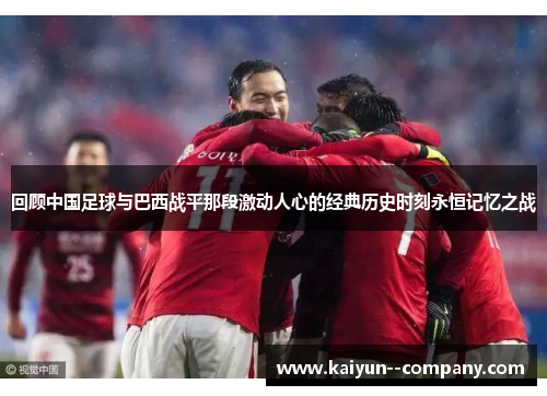 回顾中国足球与巴西战平那段激动人心的经典历史时刻永恒记忆之战 回顾中国足球与巴西战平那段激动人心的经典历史时刻永恒记忆之战