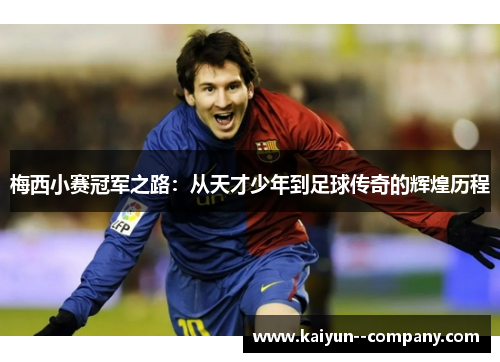 梅西小赛冠军之路:从天才少年到足球传奇的辉煌历程 梅西小赛冠军之路:从天才少年到足球传奇的辉煌历程