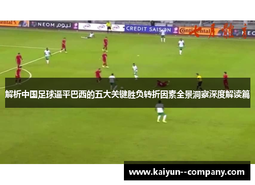 解析中国足球逼平巴西的五大关键胜负转折因素全景洞察深度解读篇 解析中国足球逼平巴西的五大关键胜负转折因素全景洞察深度解读篇