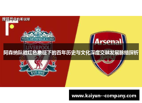 阿森纳队徽红色象征下的百年历史与文化深度交融发展脉络探析 阿森纳队徽红色象征下的百年历史与文化深度交融发展脉络探析