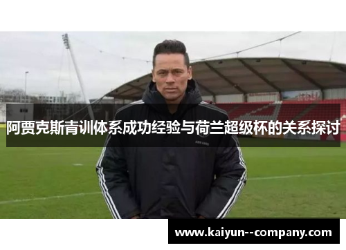 阿贾克斯青训体系成功经验与荷兰超级杯的关系探讨 阿贾克斯青训体系成功经验与荷兰超级杯的关系探讨