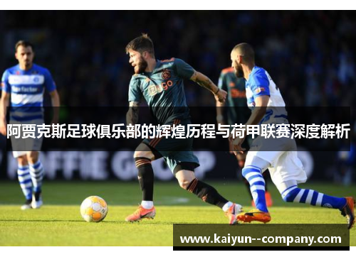 阿贾克斯足球俱乐部的辉煌历程与荷甲联赛深度解析 阿贾克斯足球俱乐部的辉煌历程与荷甲联赛深度解析