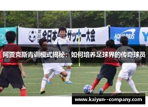 阿贾克斯青训模式揭秘:如何培养足球界的传奇球员 阿贾克斯青训模式揭秘:如何培养足球界的传奇球员