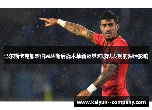 马尔斯卡克加盟伯恩茅斯后战术革新及其对球队表现的深远影响 马尔斯卡克加盟伯恩茅斯后战术革新及其对球队表现的深远影响