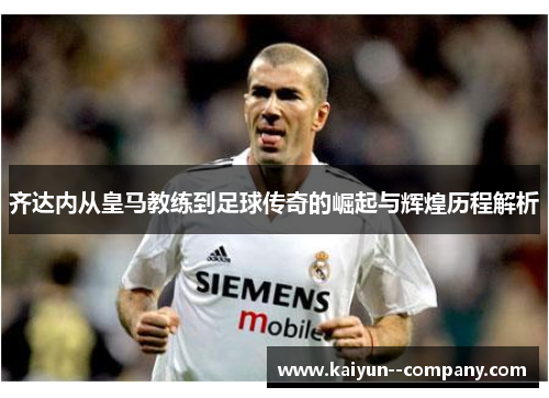 齐达内从皇马教练到足球传奇的崛起与辉煌历程解析