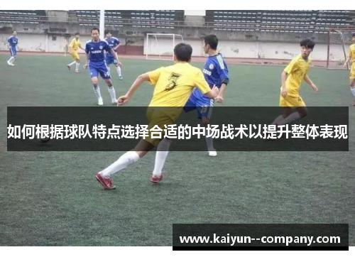 如何根据球队特点选择合适的中场战术以提升整体表现 如何根据球队特点选择合适的中场战术以提升整体表现