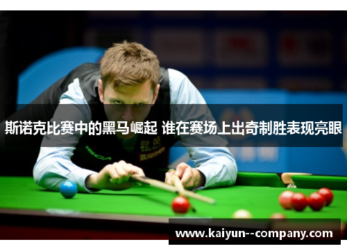 斯诺克比赛中的黑马崛起 谁在赛场上出奇制胜表现亮眼
