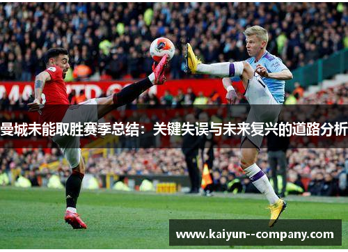 曼城未能取胜赛季总结：关键失误与未来复兴的道路分析