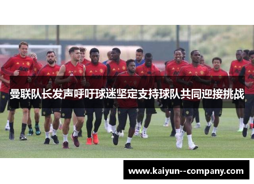 曼联队长发声呼吁球迷坚定支持球队共同迎接挑战