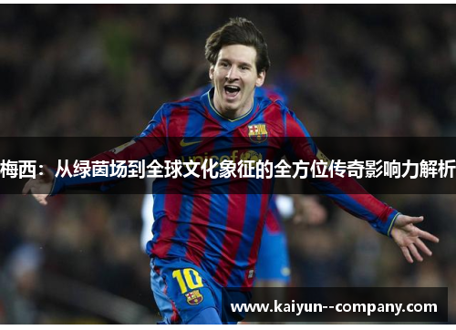 梅西：从绿茵场到全球文化象征的全方位传奇影响力解析