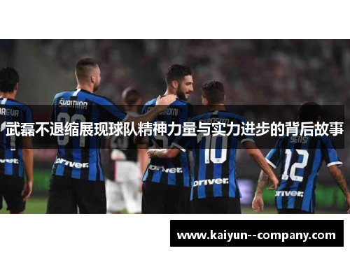 武磊不退缩展现球队精神力量与实力进步的背后故事