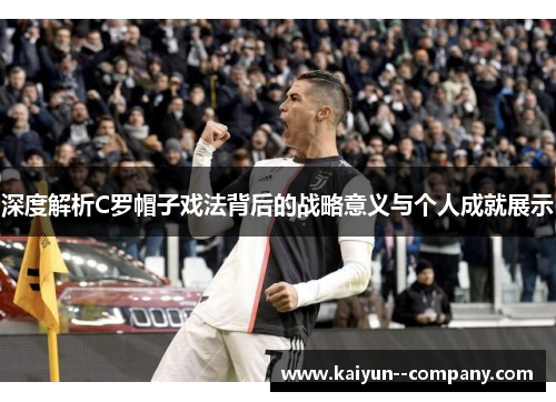 深度解析C罗帽子戏法背后的战略意义与个人成就展示
