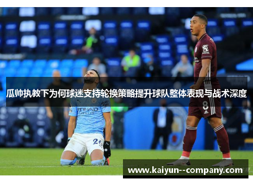 瓜帅执教下为何球迷支持轮换策略提升球队整体表现与战术深度