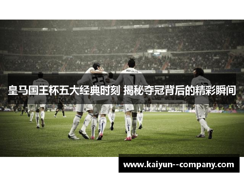 皇马国王杯五大经典时刻 揭秘夺冠背后的精彩瞬间