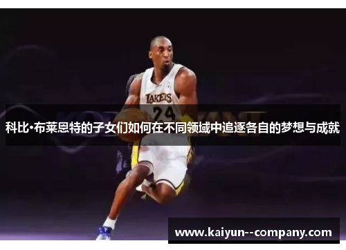 科比·布莱恩特的子女们如何在不同领域中追逐各自的梦想与成就 科比·布莱恩特的子女们如何在不同领域中追逐各自的梦想与成就