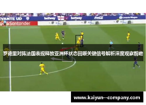 罗德里对阵法国表现释放亚洲杯状态回暖关键信号解析深度观察前瞻
