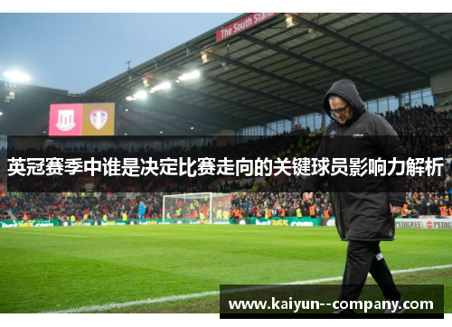 英冠赛季中谁是决定比赛走向的关键球员影响力解析