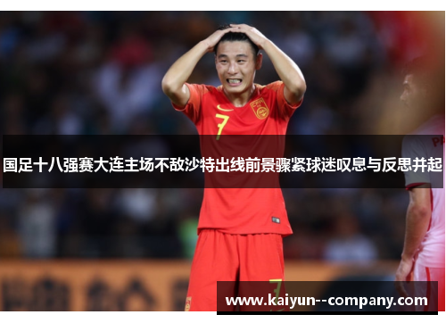 国足十八强赛大连主场不敌沙特出线前景骤紧球迷叹息与反思并起