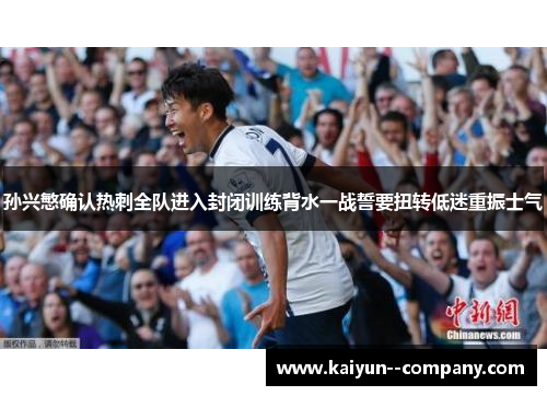 孙兴慜确认热刺全队进入封闭训练背水一战誓要扭转低迷重振士气