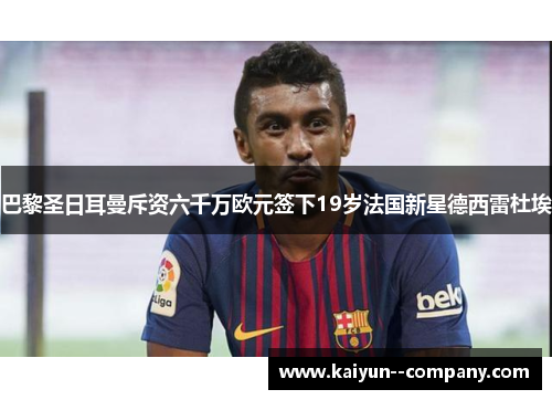 巴黎圣日耳曼斥资六千万欧元签下19岁法国新星德西雷杜埃