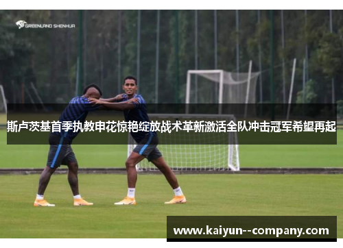 斯卢茨基首季执教申花惊艳绽放战术革新激活全队冲击冠军希望再起 斯卢茨基首季执教申花惊艳绽放战术革新激活全队冲击冠军希望再起