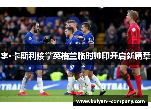 李·卡斯利接掌英格兰临时帅印开启新篇章