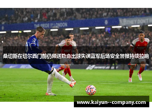 桑切斯在切尔西门前仍频送致命出球失误蓝军后场安全警报持续拉响