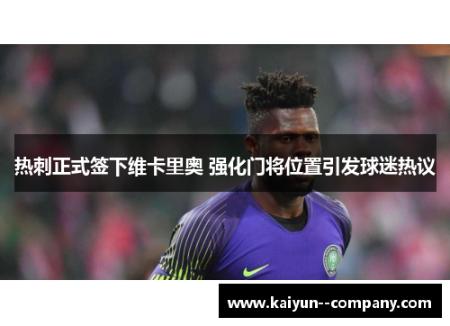 热刺正式签下维卡里奥 强化门将位置引发球迷热议 热刺正式签下维卡里奥 强化门将位置引发球迷热议