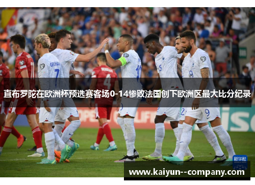 直布罗陀在欧洲杯预选赛客场0-14惨败法国创下欧洲区最大比分纪录 直布罗陀在欧洲杯预选赛客场0-14惨败法国创下欧洲区最大比分纪录