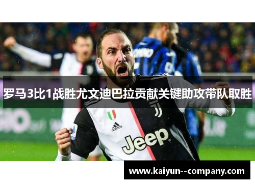 罗马3比1战胜尤文迪巴拉贡献关键助攻带队取胜 罗马3比1战胜尤文迪巴拉贡献关键助攻带队取胜