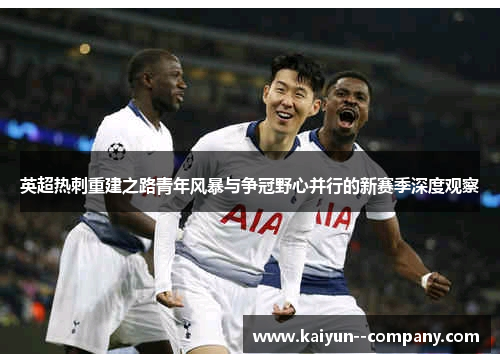 英超热刺重建之路青年风暴与争冠野心并行的新赛季深度观察