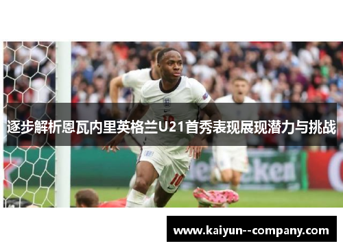 逐步解析恩瓦内里英格兰U21首秀表现展现潜力与挑战