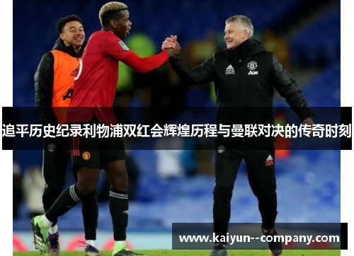 追平历史纪录利物浦双红会辉煌历程与曼联对决的传奇时刻