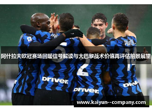 阿什拉夫欧冠赛场回暖信号解读与大巴黎战术价值再评估前景展望