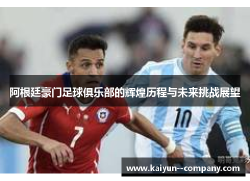 阿根廷豪门足球俱乐部的辉煌历程与未来挑战展望