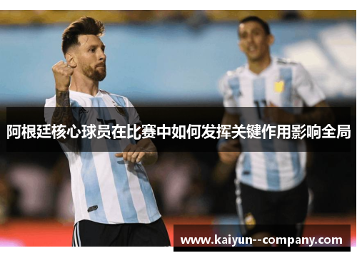 阿根廷核心球员在比赛中如何发挥关键作用影响全局