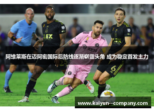 阿维莱斯在迈阿密国际后防线逐渐崭露头角 成为稳定首发主力