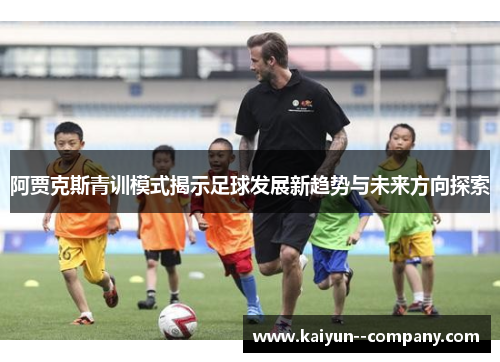 阿贾克斯青训模式揭示足球发展新趋势与未来方向探索