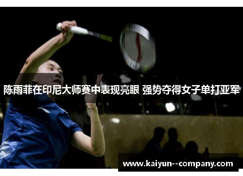 陈雨菲在印尼大师赛中表现亮眼 强势夺得女子单打亚军