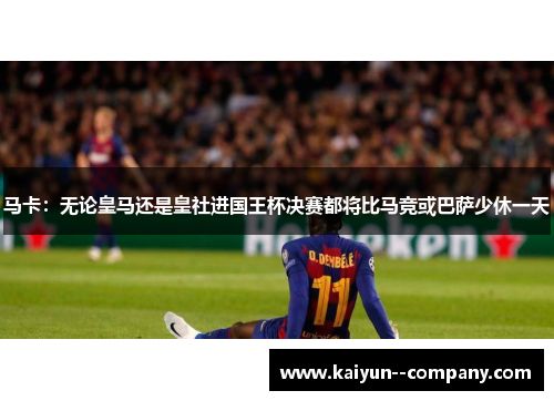 马卡：无论皇马还是皇社进国王杯决赛都将比马竞或巴萨少休一天