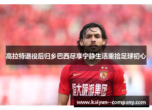 高拉特退役后归乡巴西尽享宁静生活重拾足球初心