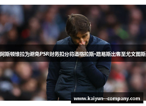 阿斯顿维拉为避免PSR财务扣分将道格拉斯·路易斯出售至尤文图斯