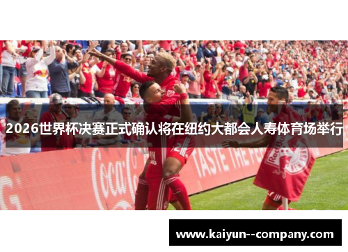 2026世界杯决赛正式确认将在纽约大都会人寿体育场举行 2026世界杯决赛正式确认将在纽约大都会人寿体育场举行