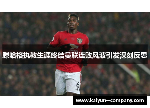 滕哈格执教生涯终结曼联连败风波引发深刻反思 滕哈格执教生涯终结曼联连败风波引发深刻反思